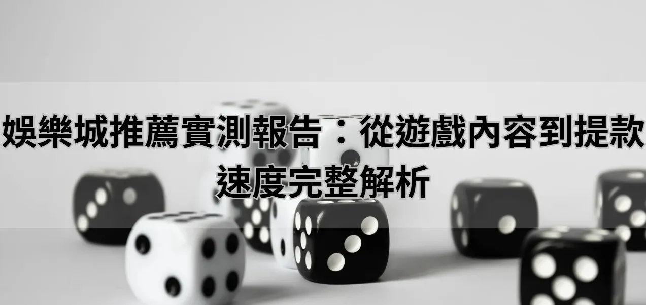 娛樂城推薦實測報告：從遊戲內容到提款速度完整解析